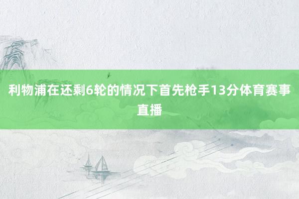 利物浦在还剩6轮的情况下首先枪手13分体育赛事直播