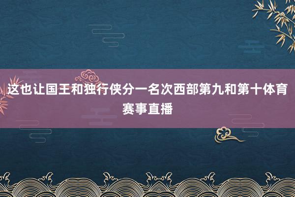 这也让国王和独行侠分一名次西部第九和第十体育赛事直播