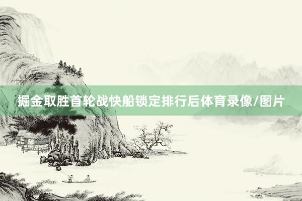 掘金取胜首轮战快船锁定排行后体育录像/图片