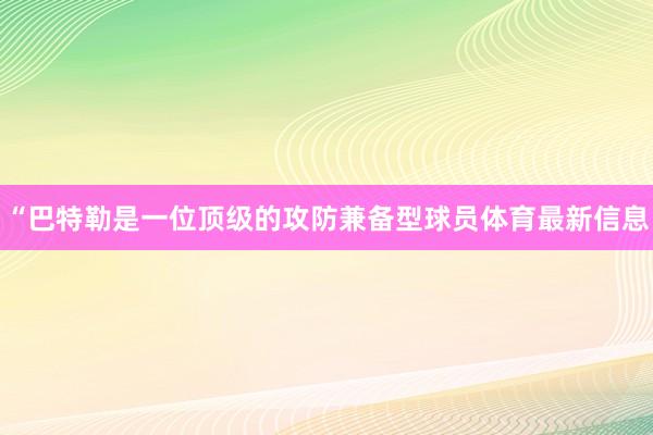 “巴特勒是一位顶级的攻防兼备型球员体育最新信息