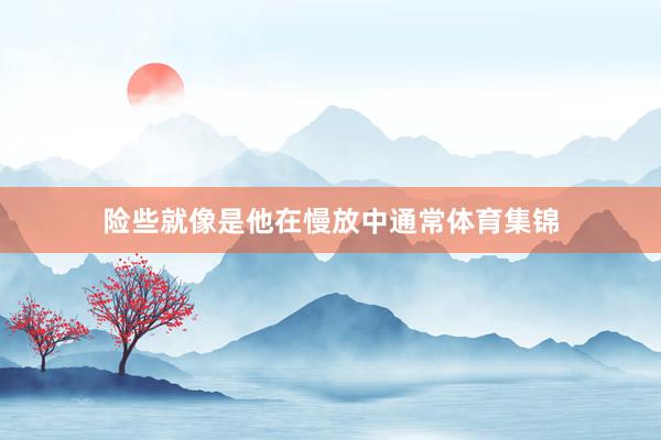 险些就像是他在慢放中通常体育集锦