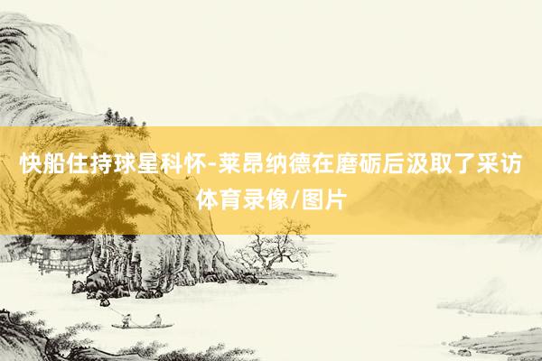 快船住持球星科怀-莱昂纳德在磨砺后汲取了采访体育录像/图片