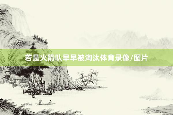 若是火箭队早早被淘汰体育录像/图片