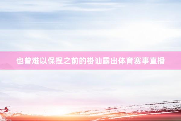 也曾难以保捏之前的褂讪露出体育赛事直播