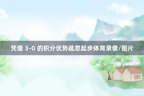 凭借 3-0 的积分优势疏忽起步体育录像/图片