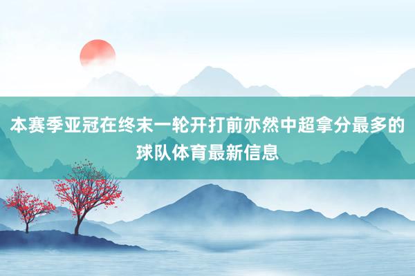 本赛季亚冠在终末一轮开打前亦然中超拿分最多的球队体育最新信息