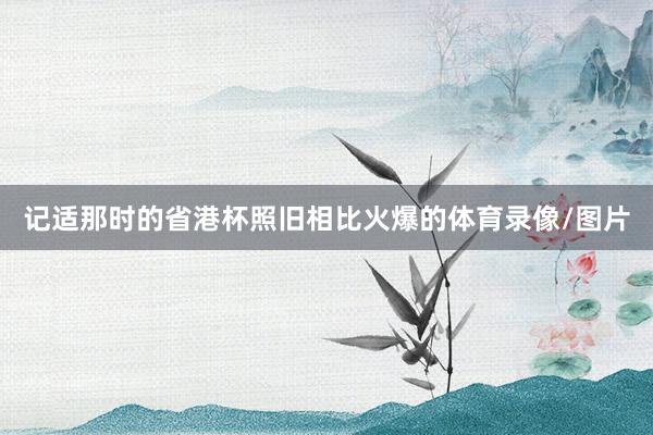 记适那时的省港杯照旧相比火爆的体育录像/图片