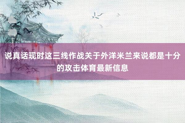 说真话现时这三线作战关于外洋米兰来说都是十分的攻击体育最新信