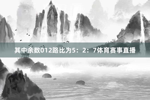 其中余数012路比为5：2：7体育赛事直播