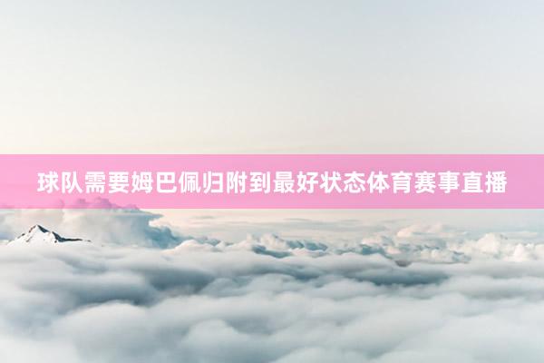 球队需要姆巴佩归附到最好状态体育赛事直播