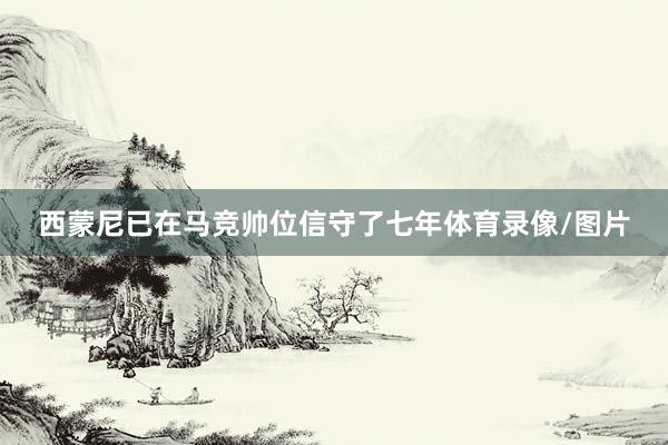 西蒙尼已在马竞帅位信守了七年体育录像/图片