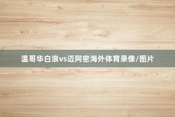 温哥华白浪vs迈阿密海外体育录像/图片
