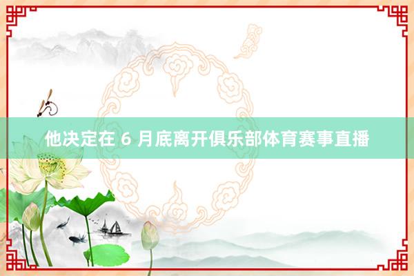 他决定在 6 月底离开俱乐部体育赛事直播