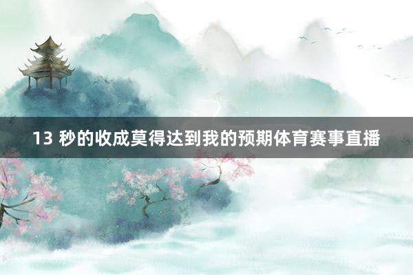 13 秒的收成莫得达到我的预期体育赛事直播