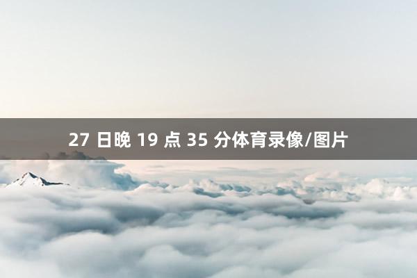 27 日晚 19 点 35 分体育录像/图片