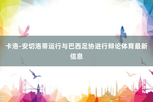 卡洛-安切洛蒂运行与巴西足协进行辩论体育最新信息