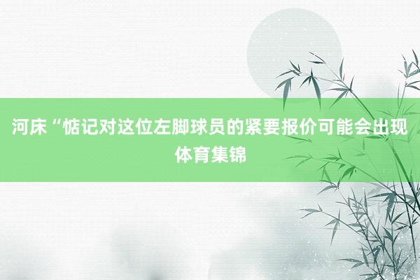 河床“惦记对这位左脚球员的紧要报价可能会出现体育集锦