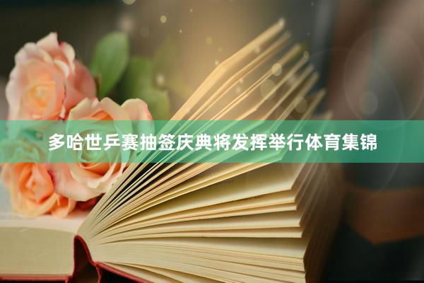 多哈世乒赛抽签庆典将发挥举行体育集锦