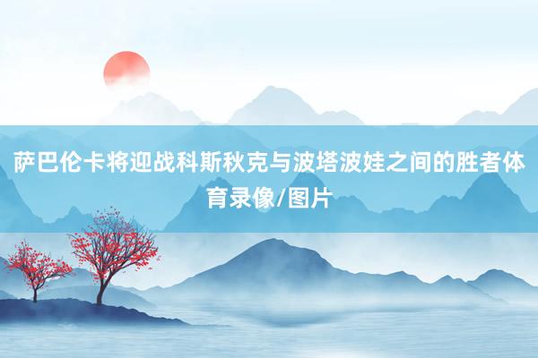 萨巴伦卡将迎战科斯秋克与波塔波娃之间的胜者体育录像/图片