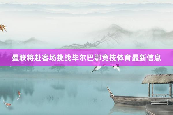 曼联将赴客场挑战毕尔巴鄂竞技体育最新信息