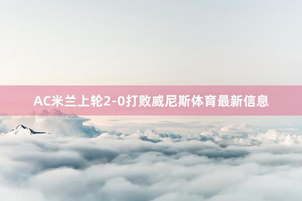 AC米兰上轮2-0打败威尼斯体育最新信息