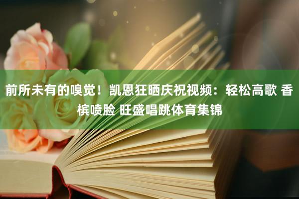 前所未有的嗅觉！凯恩狂晒庆祝视频：轻松高歌 香槟喷脸 旺盛唱