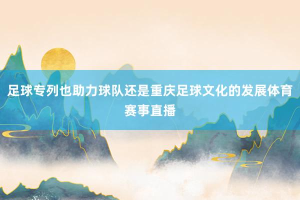 足球专列也助力球队还是重庆足球文化的发展体育赛事直播