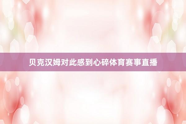 贝克汉姆对此感到心碎体育赛事直播