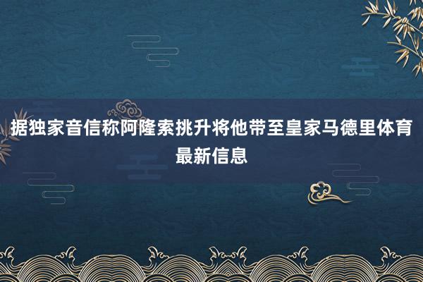 据独家音信称阿隆索挑升将他带至皇家马德里体育最新信息