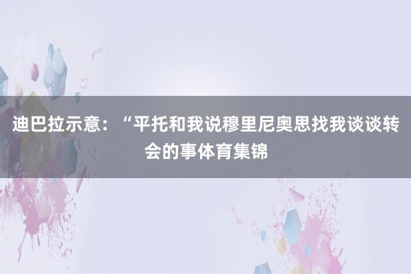 迪巴拉示意：“平托和我说穆里尼奥思找我谈谈转会的事体育集锦