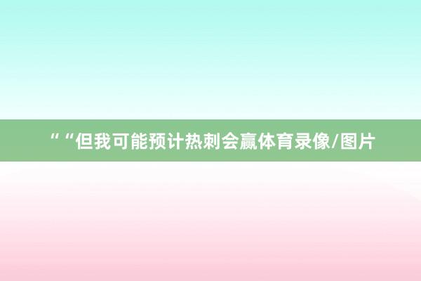 ““但我可能预计热刺会赢体育录像/图片