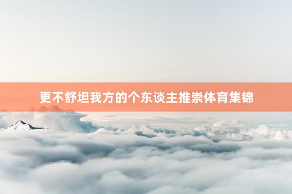 更不舒坦我方的个东谈主推崇体育集锦