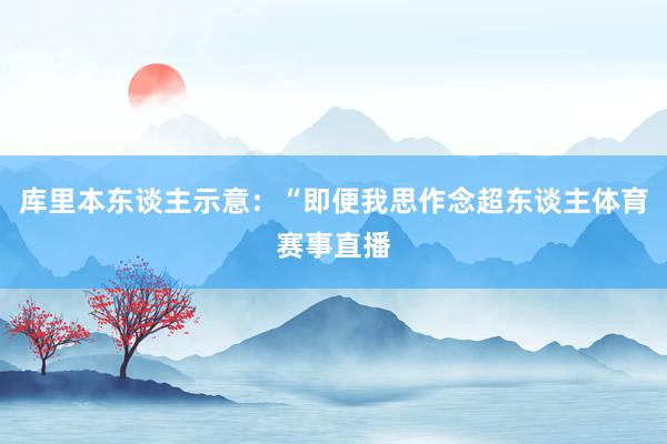 库里本东谈主示意：“即便我思作念超东谈主体育赛事直播