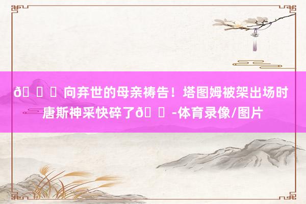 🙏向弃世的母亲祷告！塔图姆被架出场时 唐斯神采快碎了😭体育录