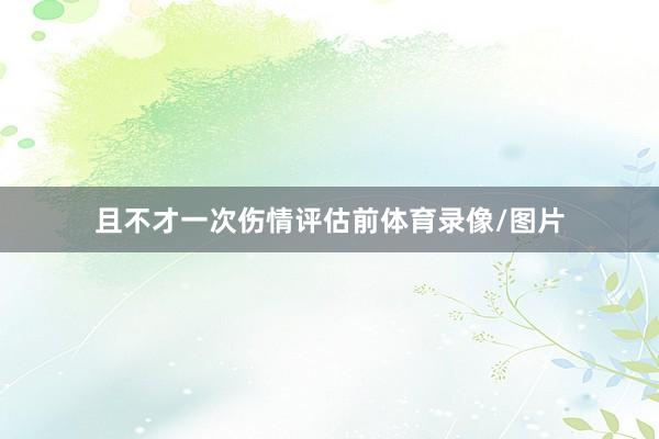 且不才一次伤情评估前体育录像/图片