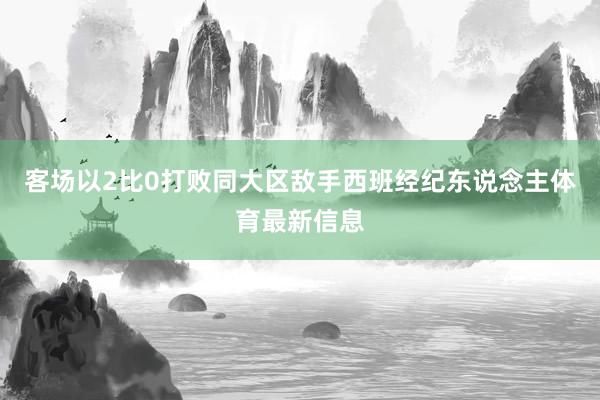 客场以2比0打败同大区敌手西班经纪东说念主体育最新信息