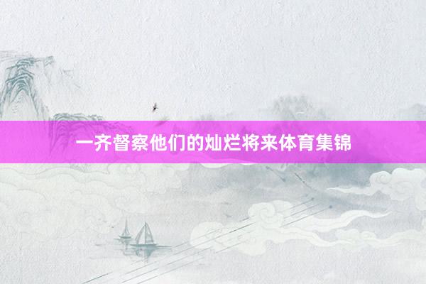 一齐督察他们的灿烂将来体育集锦