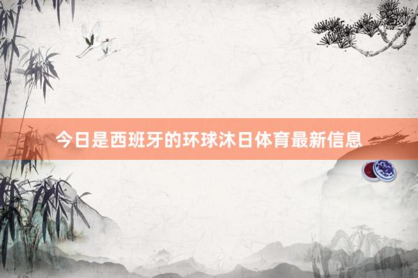 今日是西班牙的环球沐日体育最新信息