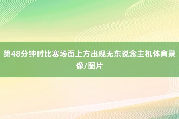 第48分钟时比赛场面上方出现无东说念主机体育录像/图片