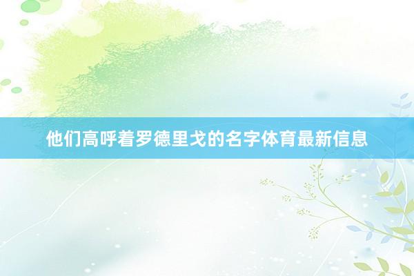 他们高呼着罗德里戈的名字体育最新信息