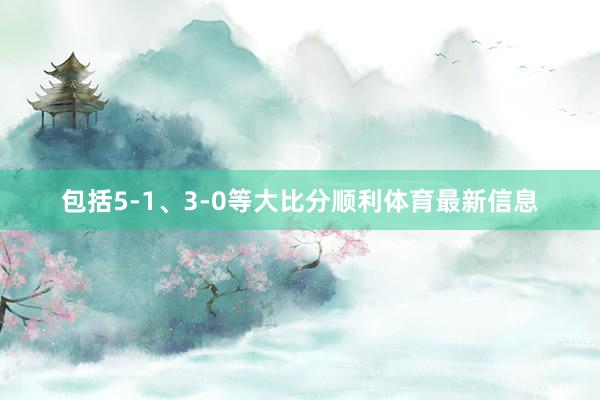 包括5-1、3-0等大比分顺利体育最新信息