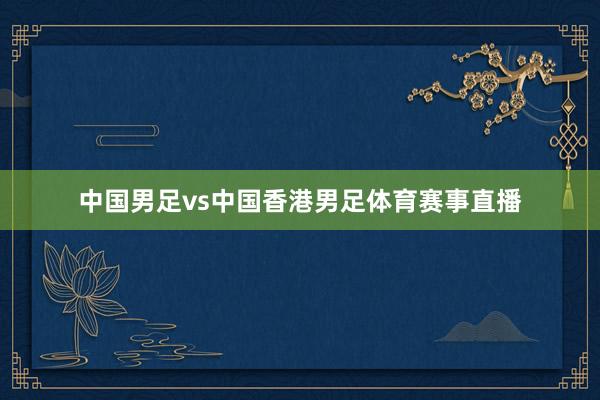 中国男足vs中国香港男足体育赛事直播
