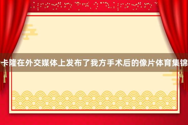 卡隆在外交媒体上发布了我方手术后的像片体育集锦