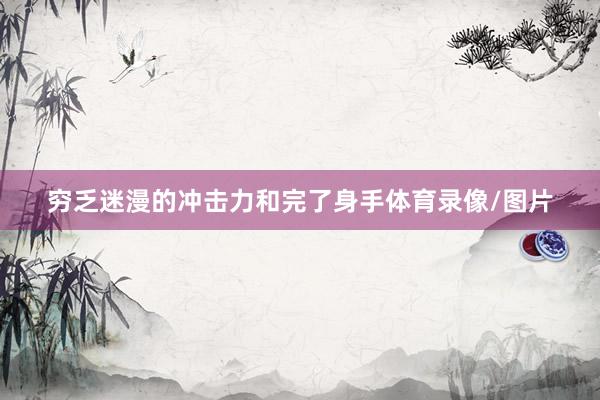 穷乏迷漫的冲击力和完了身手体育录像/图片