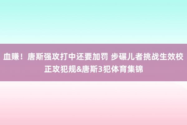 血赚！唐斯强攻打中还要加罚 步碾儿者挑战生效校正攻犯规&am