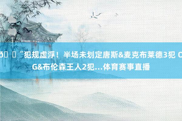 😨犯规虚浮！半场未划定唐斯&麦克布莱德3犯 OG&a