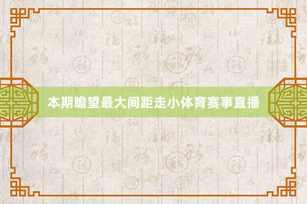 本期瞻望最大间距走小体育赛事直播