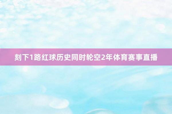 刻下1路红球历史同时轮空2年体育赛事直播