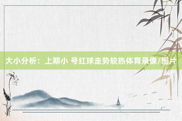 大小分析：上期小 号红球走势较热体育录像/图片