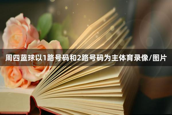 周四蓝球以1路号码和2路号码为主体育录像/图片